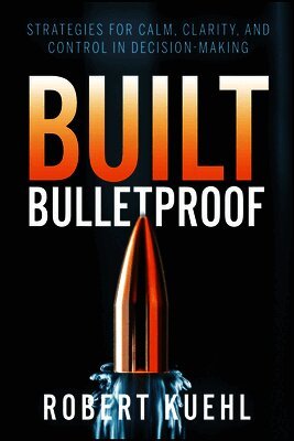 Built Bulletproof: Strategies for Calm, Clarity, and Control in Decision-Making