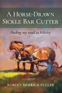 bokomslag A Horse-Drawn Sickle Bar Cutter: Finding My Road to Felicity