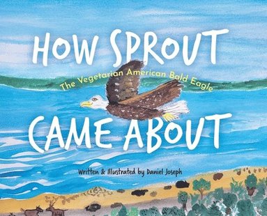 Daniel Joseph - How Sprout the Vegetarian American Bald Eagle Came About, Inbunden