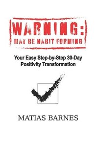 bokomslag Warning: MAY BE HABIT FORMING: Your Easy Step-by-Step 30-Day Positivity Transformation