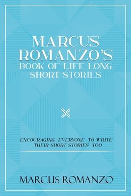 Marcus Romanzo's Book Of Life Long Short Stories Encouraging everyone to write their short stories too