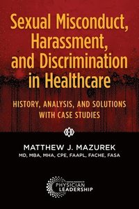 bokomslag Sexual Misconduct, Harassment, and Discrimination in Healthcare: History, Analysis, and Solutions with Case Studies