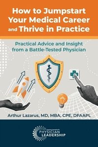 bokomslag How to Jumpstart Your Medical Career and Thrive in Practice: Practical Advice and Insight from a Battle-Tested Physician