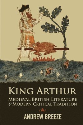 Andrew Breeze - King Arthur: Medieval British Literature and Modern Critical Tradition, Häftad