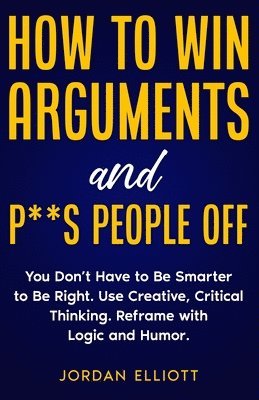 bokomslag How to Win Arguments and P**s People Off. You Don't Have to Be Smarter to Be Right. Use Creative Critical Thinking. Reframe with Logic and Humor.