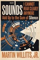 Martin Willitts Jr - Sounds I Cannot Hear Clearly Anymore Add Up to the Sum of Silence, Häftad