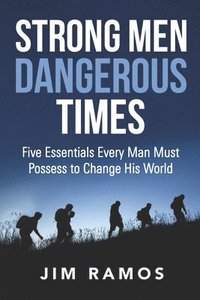 bokomslag Strong Men Dangerous Times: Five Essentials Every Man Must Possess to Change His World