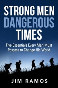 bokomslag Strong Men Dangerous Times: Five Essentials Every Man Must Possess to Change His World