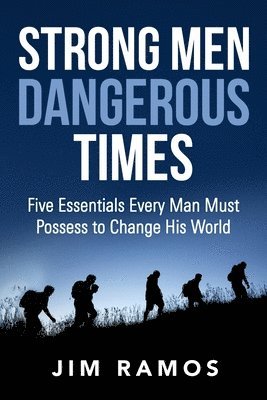 Strong Men Dangerous Times: Five Essentials Every Man Must Possess to Change His World 1