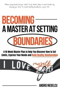 bokomslag Becoming a Master at Setting Boundaries: A 10-Week Master Plan to Help You Discover How to Set Limits, Express Your Needs and Build Healthy Relationsh