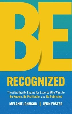 Melanie Johnson, Jenn Foster - Be Recognized: The AI Authority Engine for Experts Who Want to  Be Known, Be Profitable, and Be Published, Inbunden