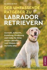 bokomslag Der Umfassende Ratgeber Zu Labrador Retrievern: Auswahl, Aufzucht, Erziehung, Ernährung und Liebe Für Ihren Neuen Labrador - Vom Welpen Bis Ins Hohe A