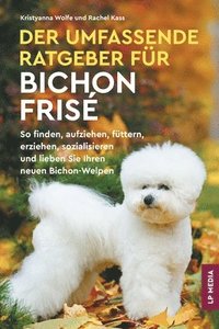 bokomslag Der Umfassende Ratgeber Für Bichon Frisé: So Finden, Aufziehen, Füttern, Erziehen, Sozialisieren und Lieben Sie Ihren Neuen Bichon-Welpen
