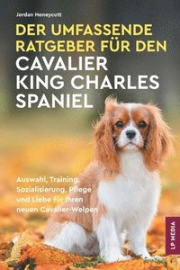 bokomslag Der Umfassende Ratgeber Für Den Cavalier King Charles Spaniel: Auswahl, Training, Sozialisierung, Pflege und Liebe Für Ihren Neuen Cavalier-Welpen