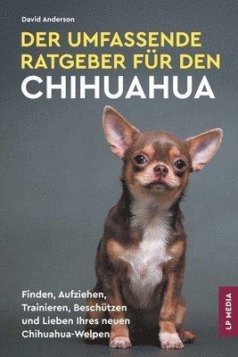 bokomslag Der Umfassende Ratgeber Für Den Chihuahua: Finden, Aufziehen, Trainieren, Beschützen und Lieben Ihres Neuen Chihuahua-Welpen