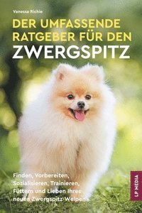 bokomslag Der Umfassende Ratgeber Für Den Zwergspitz: Finden, Vorbereiten, Sozialisieren, Trainieren, Füttern und Lieben Ihres Neuen Zwergspitz-Welpen