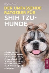 bokomslag Der Umfassende Ratgeber Für Shih Tzu-Hunde: Erfahren Sie Alles, Was Sie Wissen Müssen, Um Sich Vorzubereiten, Den Perfekten Hund Zu Finden, Ihn Zu ...
