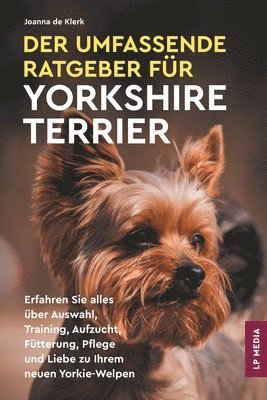 bokomslag Der Umfassende Ratgeber Für Yorkshire Terrier: Erfahren Sie Alles über Auswahl, Training, Aufzucht, Fütterung, Pflege und Liebe Zu Ihrem Neuen Yorkie-
