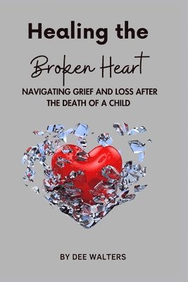 Healing the Broken Heart NAVIGATING GRIEF AND LOSS AFTER THE DEATH OF A CHILD 1