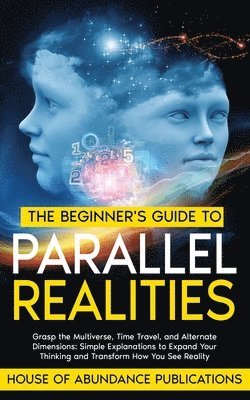 bokomslag The Beginner's Guide to Parallel Realities: Grasp the Multiverse, Time Travel, and Alternate Dimensions. Simple Explanations to Expand Your Thinking a