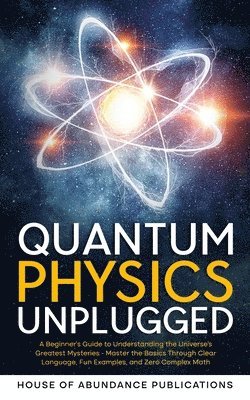 Quantum Physics Unplugged: A Beginner's Guide to Understanding the Universe's Greatest Mysteries - Master the Basics Through Clear Language, Fun 1