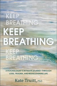 bokomslag Keep Breathing: A Psychologist's Intimate Journey Through Loss, Trauma, and Rediscovering Life