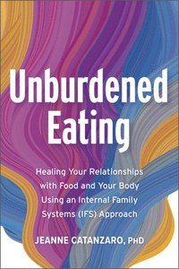 bokomslag Unburdened Eating: Healing Your Relationships with Food and Your Body Using an Internal Family Systems (Ifs) Approach