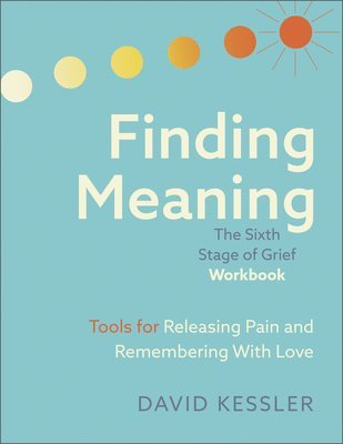Finding Meaning: The Sixth Stage of Grief Workbook: Tools for Releasing Pain and Remembering with Love 1