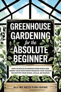 bokomslag Greenhouse Gardening for the Absolute Beginner: How to Build an Indoor Food Oasis and Grow Your Own Fresh Produce Year-Round, No Matter Your Space, Sk