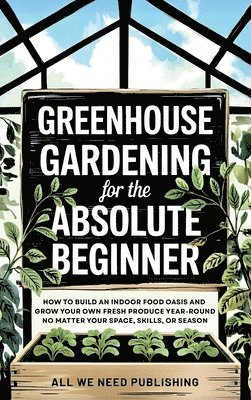 bokomslag Greenhouse Gardening for the Absolute Beginner: How to Build an Indoor Food Oasis and Grow Your Own Fresh Produce Year-Round, No Matter Your Space, Sk