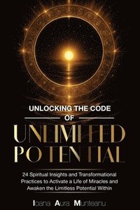 bokomslag Unlocking The Code Of Unlimited Potential: 24 Spiritual Insights and Transformational Practices To Unlock a Life of Miracles and Awaken The Limitless