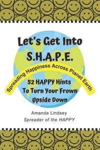 bokomslag Let's Get Into S.H.A.P.E. (Spreading Happiness Across Planet Earth): 52 HAPPY Hints To Turn Your Frown Upside Down