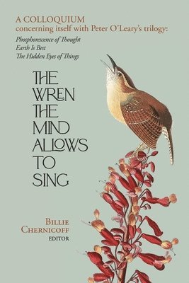 bokomslag The Wren The Mind Allows To Sing: A colloquium concerning itself with Peter O'Leary's trilogy: Phosphorescence of Thought, Earth Is Best, The Hidden E