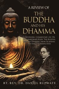bokomslag A Review of the Buddha and His Dhamma: A Reviewing Commentary on Dr. B. R. Ambedkar's Book the Buddha and His Dhamma from Academic and Biblical Perspe