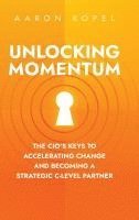 bokomslag Unlocking Momentum: The CIO's Keys to Accelerating Change and Becoming a Strategic C-Level Partner