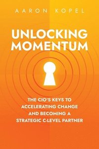 bokomslag Unlocking Momentum: The CIO's Keys to Accelerating Change and Becoming a Strategic C-Level Partner