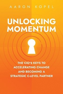 bokomslag Unlocking Momentum: The CIO's Keys to Accelerating Change and Becoming a Strategic C-Level Partner