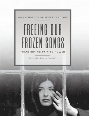 Freeing Our Frozen Songs: Transmuting Pain to Power, An Anthology of Poetry and Art