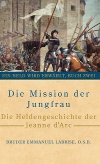 bokomslag Die Mission der Jungfrau: Die Heldengeschichte der Jeanne d'Arc