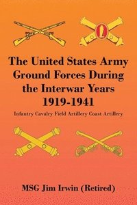bokomslag The United States Army Ground Forces During the Interwar Years 1919-1941: Infantry Cavalry Field Artillery Coast Artillery