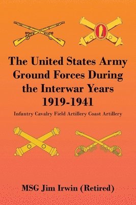 The United States Army Ground Forces During the Interwar Years 1919-1941: Infantry Cavalry Field Artillery Coast Artillery 1