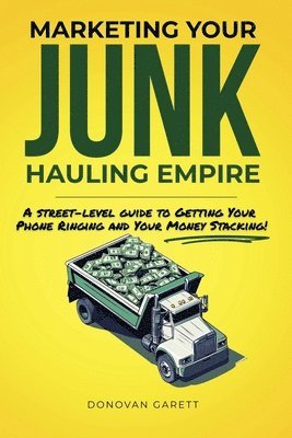 bokomslag Marketing Your Junk Hauling Empire: A Street-Level Guide to Getting Your Phone Ringing and Your Money Stacking