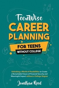 bokomslag Career Planning For Teens Without College: Unlocking a World of Possibilities to Create a Remarkable Future of Financial Security and Meaningful Impac