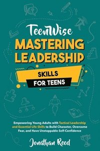 bokomslag Mastering Leadership Skills for Teens: Empowering Young Adults with Tactical Leadership and Essential Life Skills to Build Character, Overcome Fear, a