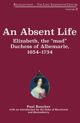 An Absent Life: Elizabeth, the "Mad" Duchess of Albemarle, 1654-1734 Volume 2