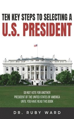 Ruby L Ward, Ruby L. Ward, Dr. Ruby L. Ward - Ten Key Steps to Selecting a U.S. President, Inbunden