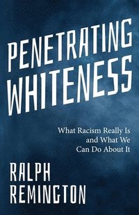 bokomslag Penetrating Whiteness: What Racism Really Is and What We Can Do about It