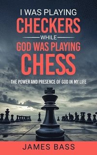 bokomslag I Was Playing Checkers While God Was Playing Chess: The Power and Presence of God in My Life