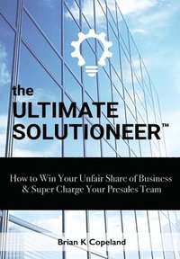 bokomslag The Ultimate Solutioneer: How to Win Your Unfair Share of Business & Super Charge Your Presales Team