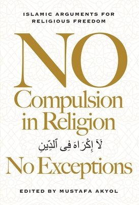 Mustafa Akyol - No Compulsion in Religion -- No Exceptions: Islamic Arguments for Religious Freedom, Inbunden
